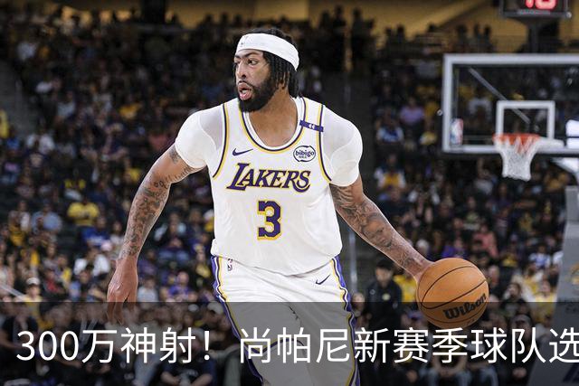 300万神射！尚帕尼新赛季球队选项 马刺可提供起薪2100万续约合同